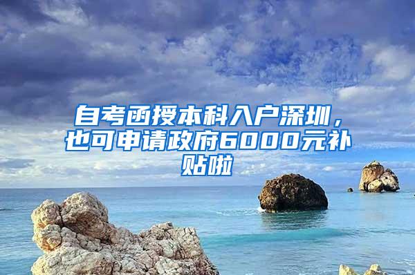 自考函授本科入户深圳，也可申请政府6000元补贴啦