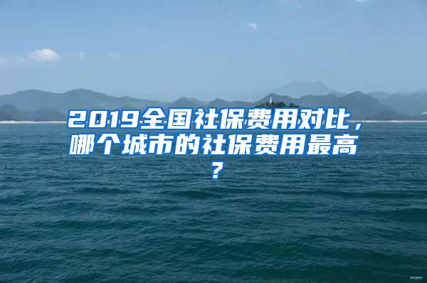 2019全国社保费用对比，哪个城市的社保费用最高？