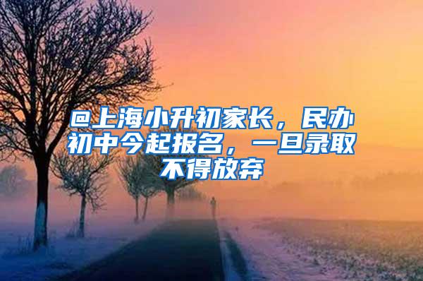 @上海小升初家长，民办初中今起报名，一旦录取不得放弃