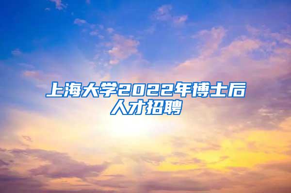 上海大学2022年博士后人才招聘