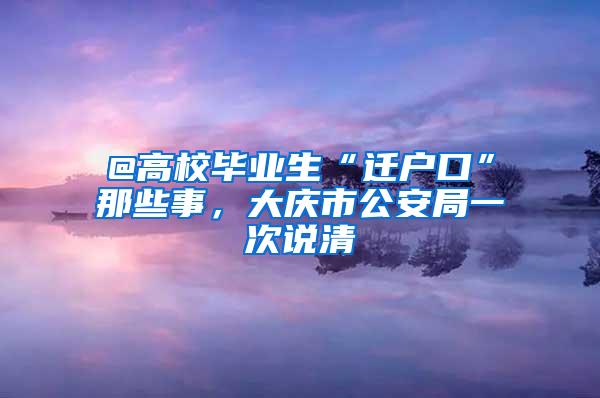 @高校毕业生“迁户口”那些事，大庆市公安局一次说清