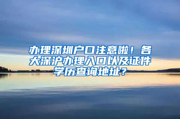 办理深圳户口注意啦！各大深沪办理入口以及证件学历查询地址？