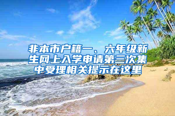 非本市户籍一、六年级新生网上入学申请第三次集中受理相关提示在这里→