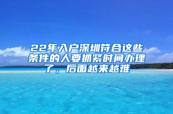 22年入户深圳符合这些条件的人要抓紧时间办理了，后面越来越难