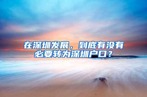 在深圳发展，到底有没有必要转为深圳户口？