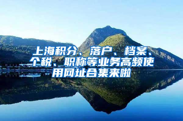 上海积分、落户、档案、个税、职称等业务高频使用网址合集来啦