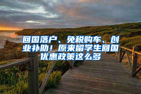 回国落户、免税购车、创业补助！原来留学生回国优惠政策这么多