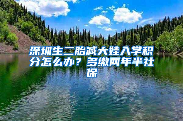 深圳生二胎减大娃入学积分怎么办？多缴两年半社保