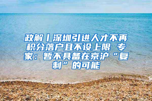 政解丨深圳引进人才不再积分落户且不设上限 专家：暂不具备在京沪“复制”的可能