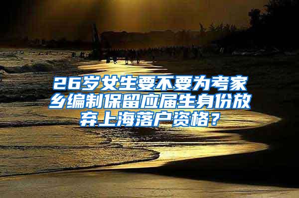 26岁女生要不要为考家乡编制保留应届生身份放弃上海落户资格？