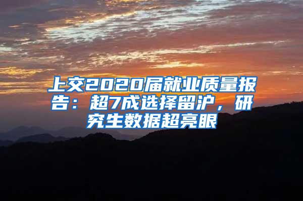 上交2020届就业质量报告：超7成选择留沪，研究生数据超亮眼