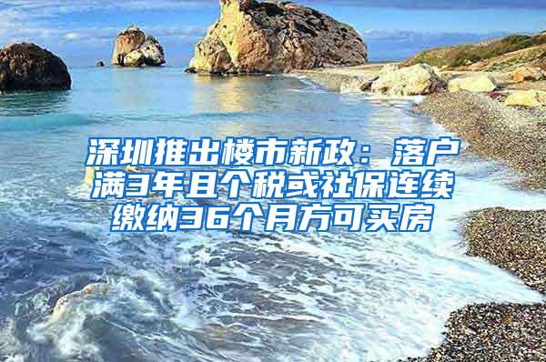 深圳推出楼市新政：落户满3年且个税或社保连续缴纳36个月方可买房