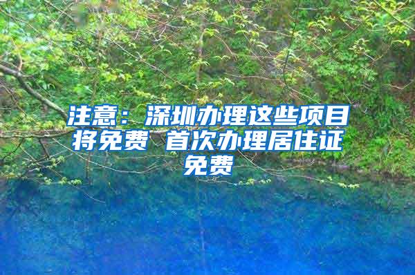 注意：深圳办理这些项目将免费 首次办理居住证免费