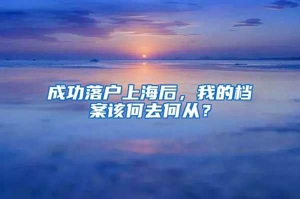 成功落户上海后，我的档案该何去何从？