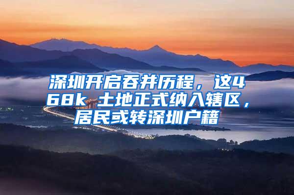 深圳开启吞并历程，这468k㎡土地正式纳入辖区，居民或转深圳户籍