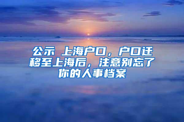 公示≠上海户口，户口迁移至上海后，注意别忘了你的人事档案