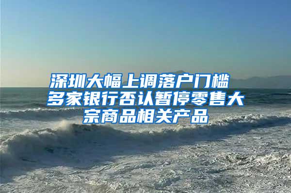 深圳大幅上调落户门槛 多家银行否认暂停零售大宗商品相关产品