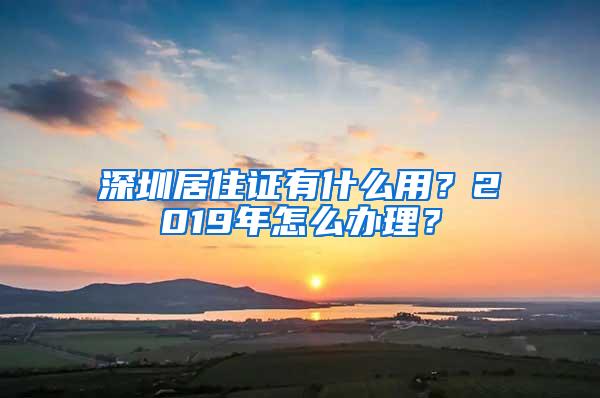 深圳居住证有什么用？2019年怎么办理？