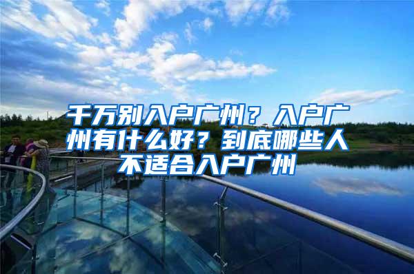 千万别入户广州？入户广州有什么好？到底哪些人不适合入户广州