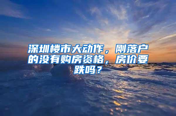 深圳楼市大动作，刚落户的没有购房资格，房价要跌吗？