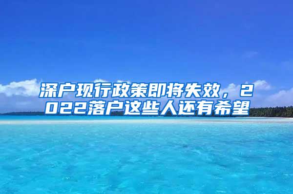 深户现行政策即将失效，2022落户这些人还有希望