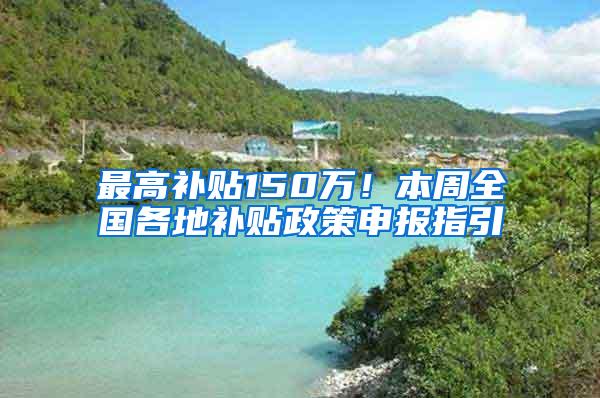 最高补贴150万！本周全国各地补贴政策申报指引