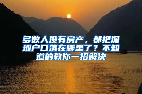 多数人没有房产，都把深圳户口落在哪里了？不知道的教你一招解决