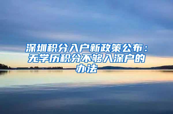 深圳积分入户新政策公布：无学历积分不够入深户的办法