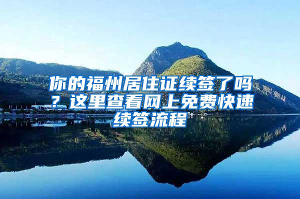 你的福州居住证续签了吗？这里查看网上免费快速续签流程