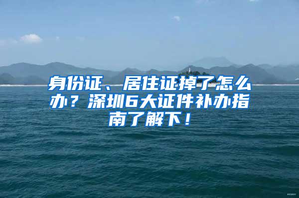 身份证、居住证掉了怎么办？深圳6大证件补办指南了解下！