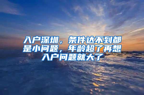 入户深圳，条件达不到都是小问题，年龄超了再想入户问题就大了