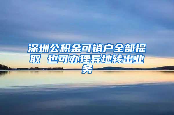 深圳公积金可销户全部提取 也可办理异地转出业务