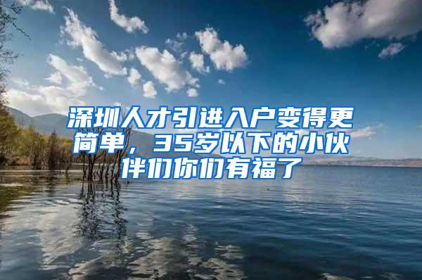 深圳人才引进入户变得更简单，35岁以下的小伙伴们你们有福了