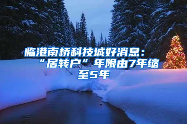 临港南桥科技城好消息：“居转户”年限由7年缩至5年