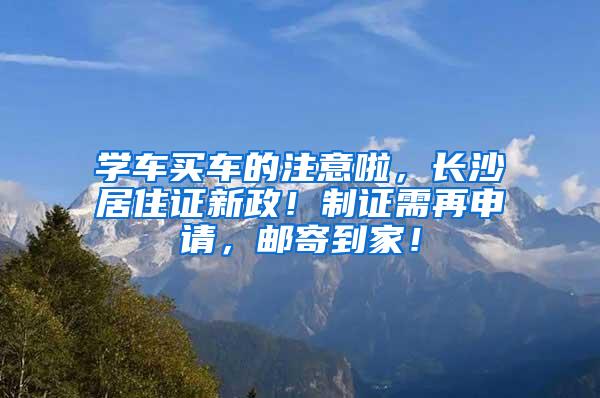 学车买车的注意啦，长沙居住证新政！制证需再申请，邮寄到家！