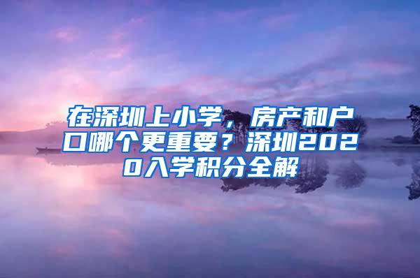 在深圳上小学，房产和户口哪个更重要？深圳2020入学积分全解