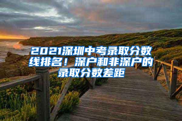 2021深圳中考录取分数线排名！深户和非深户的录取分数差距