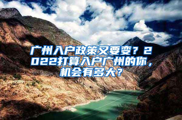 广州入户政策又要变？2022打算入户广州的你，机会有多大？