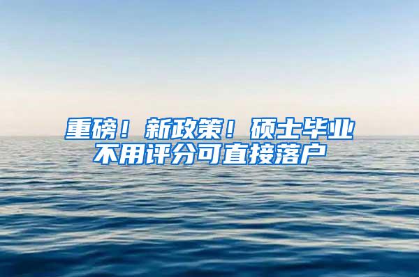 重磅！新政策！硕士毕业不用评分可直接落户