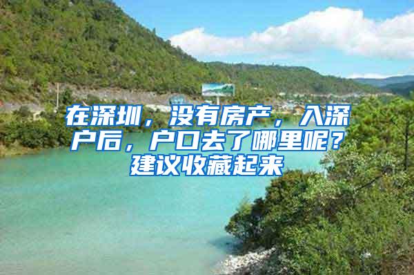 在深圳，没有房产，入深户后，户口去了哪里呢？建议收藏起来