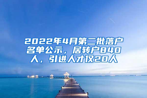 2022年4月第二批落户名单公示，居转户840人，引进人才仅20人