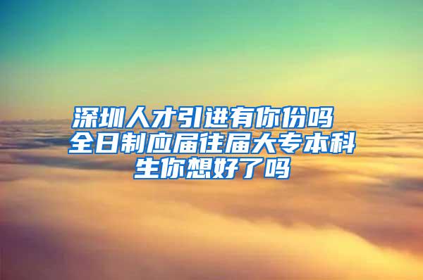 深圳人才引进有你份吗 全日制应届往届大专本科生你想好了吗