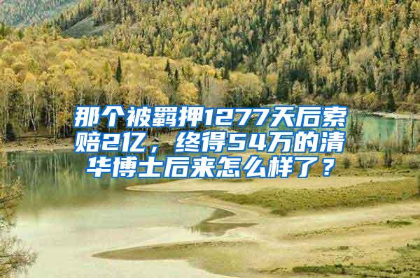 那个被羁押1277天后索赔2亿，终得54万的清华博士后来怎么样了？