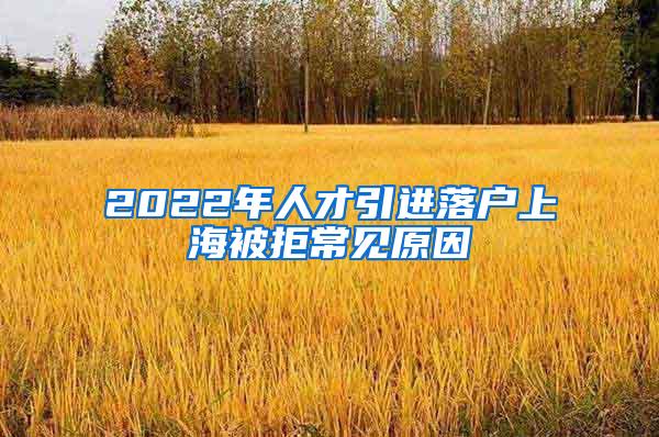 2022年人才引进落户上海被拒常见原因