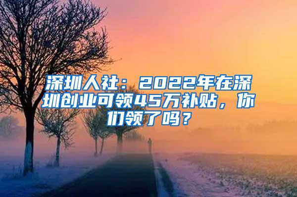 深圳人社：2022年在深圳创业可领45万补贴，你们领了吗？