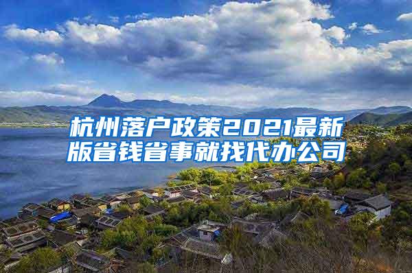 杭州落户政策2021最新版省钱省事就找代办公司