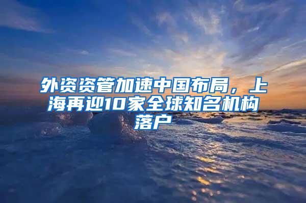 外资资管加速中国布局，上海再迎10家全球知名机构落户