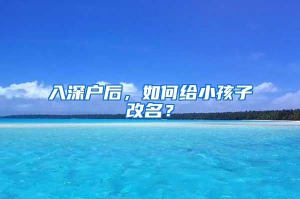 入深户后，如何给小孩子改名？