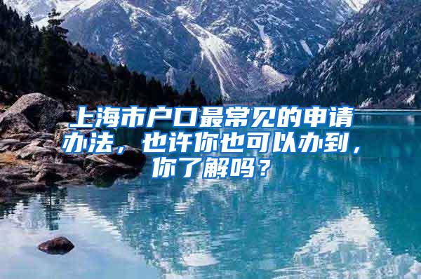 上海市户口最常见的申请办法，也许你也可以办到，你了解吗？