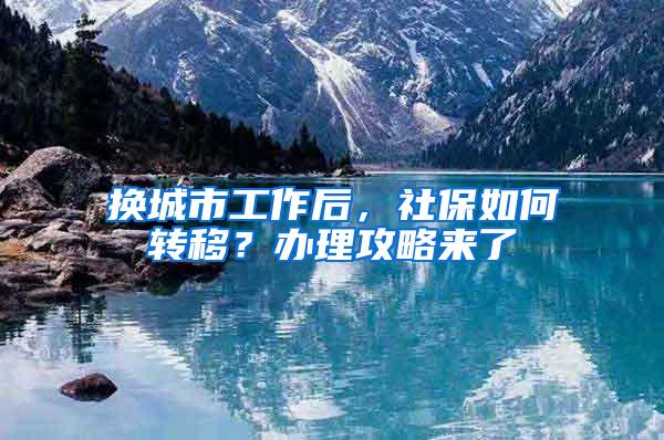 换城市工作后，社保如何转移？办理攻略来了